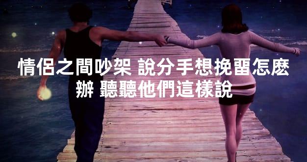 情侶之間吵架 說分手想挽畱怎麽辦 聽聽他們這樣說